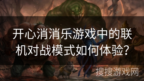 开心消消乐游戏中的联机对战模式如何体验？