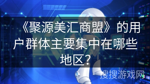 《聚源美汇商盟》的用户群体主要集中在哪些地区？