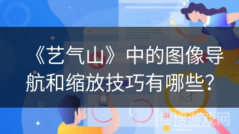 《艺气山》中的图像导航和缩放技巧有哪些？