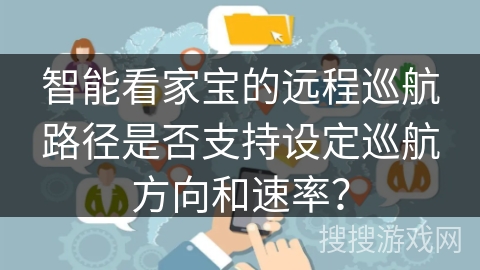智能看家宝的远程巡航路径是否支持设定巡航方向和速率？