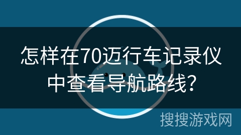 怎样在70迈行车记录仪中查看导航路线？