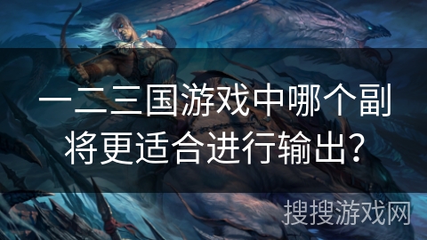 一二三国游戏中哪个副将更适合进行输出？