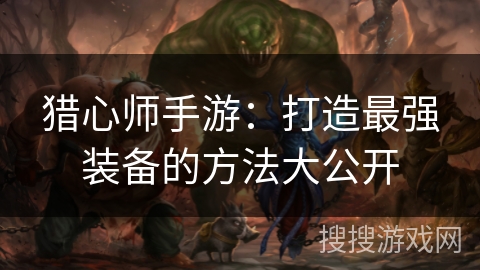 猎心师手游：打造最强装备的方法大公开