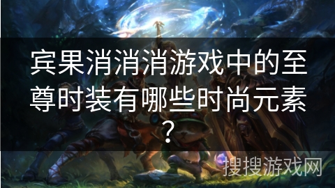 宾果消消消游戏中的至尊时装有哪些时尚元素？