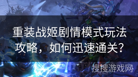 重装战姬剧情模式玩法攻略，如何迅速通关？