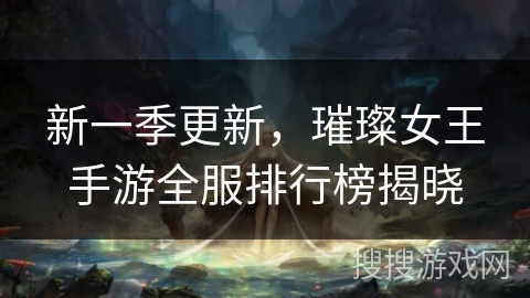 新一季更新，璀璨女王手游全服排行榜揭晓