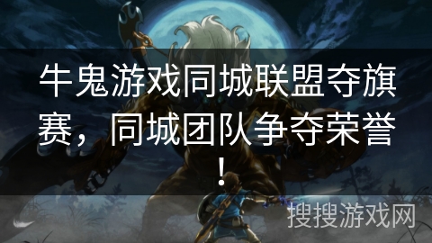 牛鬼游戏同城联盟夺旗赛，同城团队争夺荣誉！