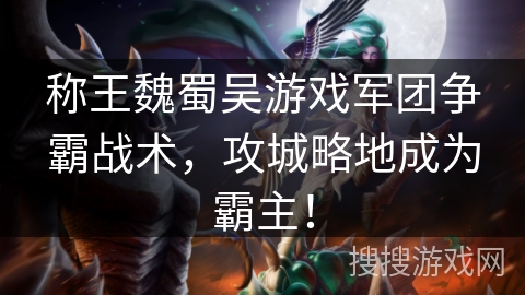 称王魏蜀吴游戏军团争霸战术，攻城略地成为霸主！