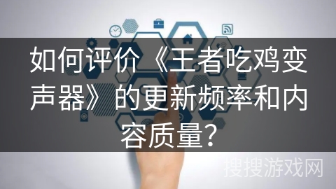 如何评价《王者吃鸡变声器》的更新频率和内容质量？