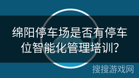 绵阳停车场是否有停车位智能化管理培训？