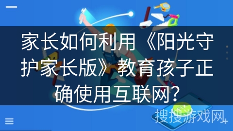 家长如何利用《阳光守护家长版》教育孩子正确使用互联网？