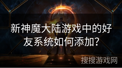 新神魔大陆游戏中的好友系统如何添加？