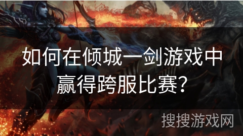 如何在倾城一剑游戏中赢得跨服比赛？
