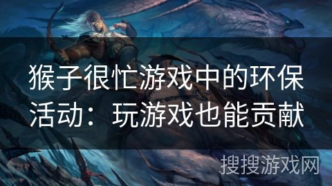 猴子很忙游戏中的环保活动：玩游戏也能贡献