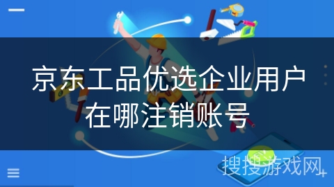 京东工品优选企业用户在哪注销账号