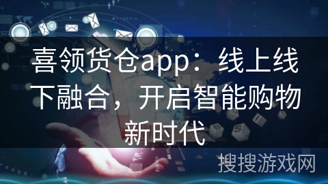 喜领货仓app：线上线下融合，开启智能购物新时代