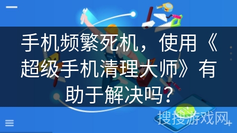 手机频繁死机，使用《超级手机清理大师》有助于解决吗？