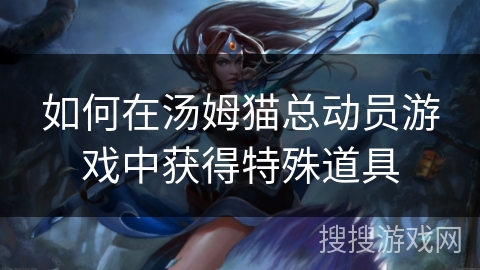 如何在汤姆猫总动员游戏中获得特殊道具