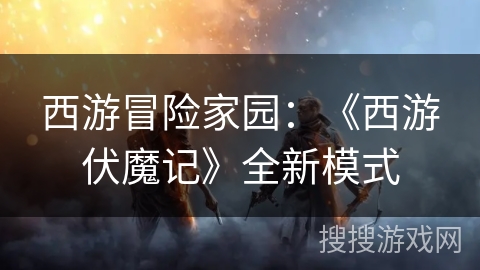 西游冒险家园：《西游伏魔记》全新模式