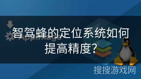 智驾蜂的定位系统如何提高精度？