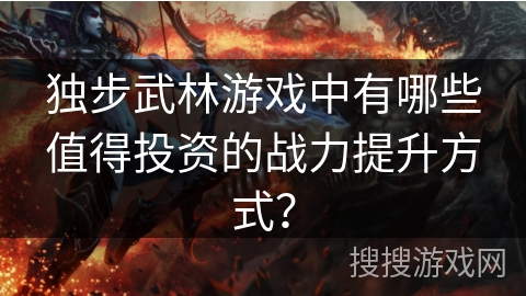 独步武林游戏中有哪些值得投资的战力提升方式？
