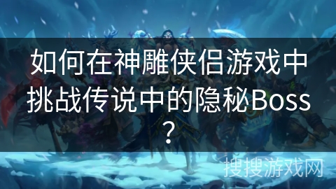 如何在神雕侠侣游戏中挑战传说中的隐秘Boss？