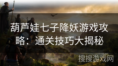 葫芦娃七子降妖游戏攻略：通关技巧大揭秘