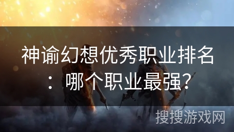 神谕幻想优秀职业排名：哪个职业最强？