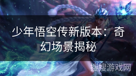 少年悟空传新版本：奇幻场景揭秘