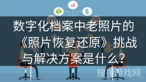 数字化档案中老照片的《照片恢复还原》挑战与解决方案是什么？