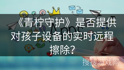 《青柠守护》是否提供对孩子设备的实时远程擦除？