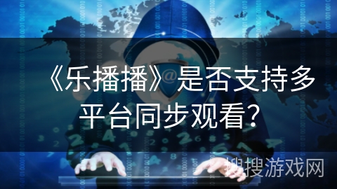 《乐播播》是否支持多平台同步观看？