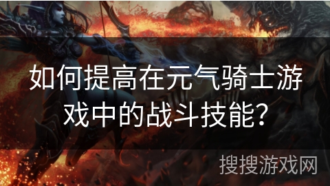 如何提高在元气骑士游戏中的战斗技能？