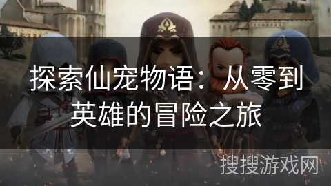 探索仙宠物语：从零到英雄的冒险之旅