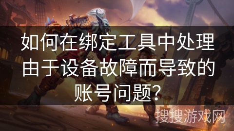 如何在绑定工具中处理由于设备故障而导致的账号问题？