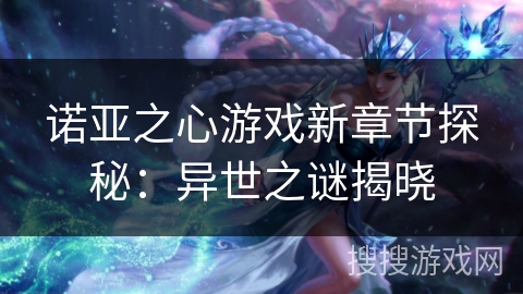 诺亚之心游戏新章节探秘：异世之谜揭晓