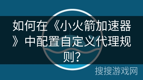如何在《小火箭加速器》中配置自定义代理规则？