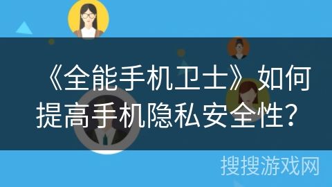 《全能手机卫士》如何提高手机隐私安全性？