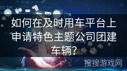 如何在及时用车平台上申请特色主题公司团建车辆？