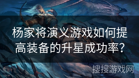 杨家将演义游戏如何提高装备的升星成功率？