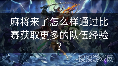 麻将来了怎么样通过比赛获取更多的队伍经验？