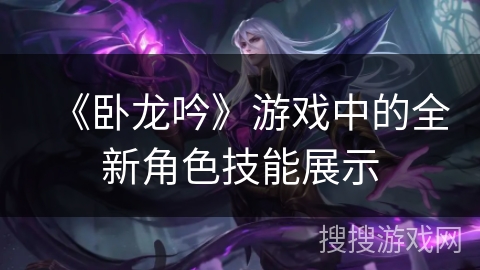《卧龙吟》游戏中的全新角色技能展示