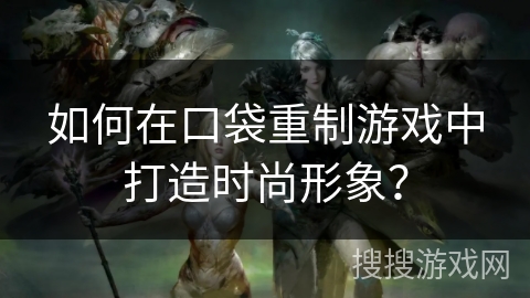 如何在口袋重制游戏中打造时尚形象？