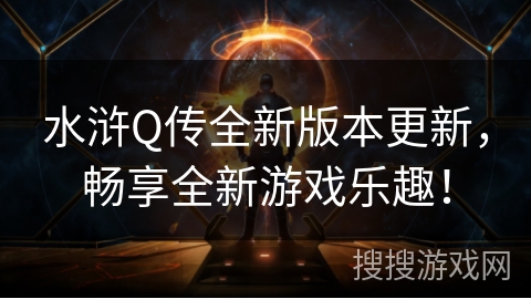 水浒Q传全新版本更新，畅享全新游戏乐趣！
