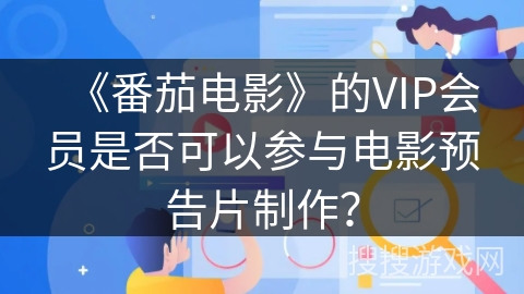 《番茄电影》的VIP会员是否可以参与电影预告片制作？