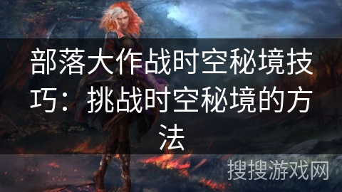 部落大作战时空秘境技巧：挑战时空秘境的方法