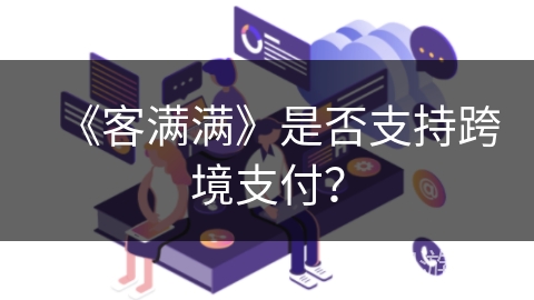 《客满满》是否支持跨境支付? 《客满满》是否支持跨境支付?