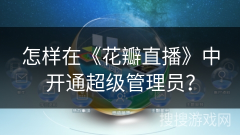 怎样在《花瓣直播》中开通超级管理员? 怎样在《花瓣直播》中开通超级管理员?