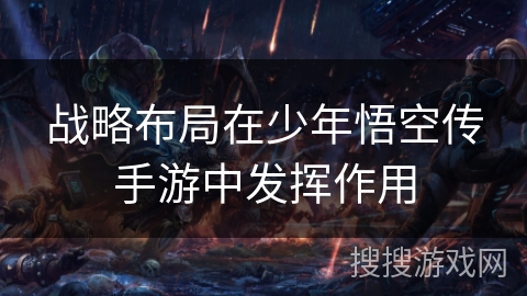 战略布局在少年悟空传手游中发挥作用 战略布局在少年悟空传手游中发挥作用