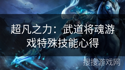 超凡之力:武道将魂游戏特殊技能心得 超凡之力:武道将魂游戏特殊技能心得